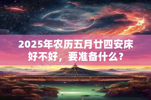 2025年农历五月廿四安床好不好，要准备什么？