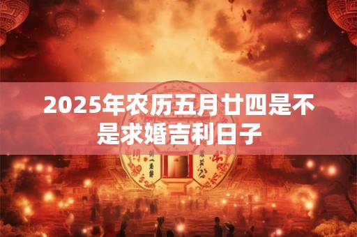 2025年农历五月廿四是不是求婚吉利日子