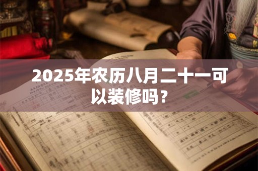 2025年农历八月二十一可以装修吗？
