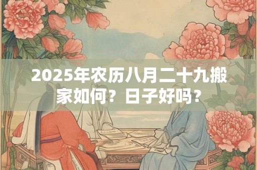 2025年农历八月二十九搬家如何？日子好吗？