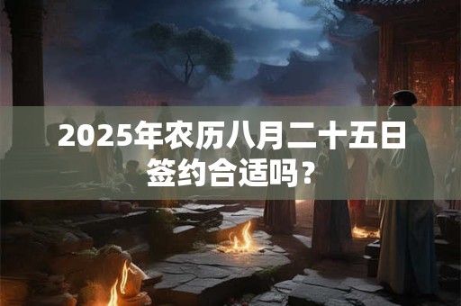 2025年农历八月二十五日签约合适吗？