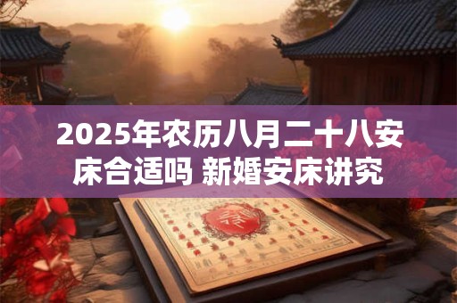 2025年农历八月二十八安床合适吗 新婚安床讲究