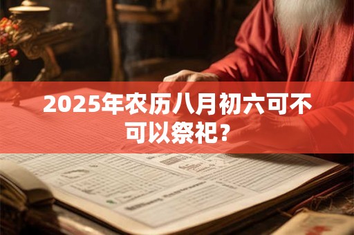 2025年农历八月初六可不可以祭祀？
