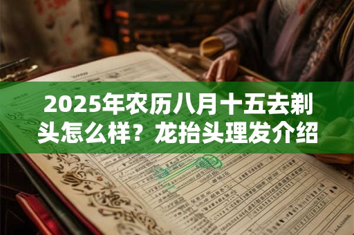 2025年农历八月十五去剃头怎么样？龙抬头理发介绍