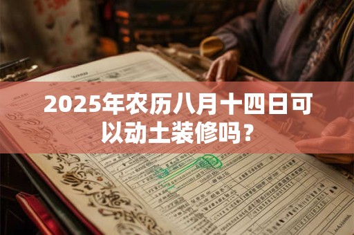 2025年农历八月十四日可以动土装修吗？