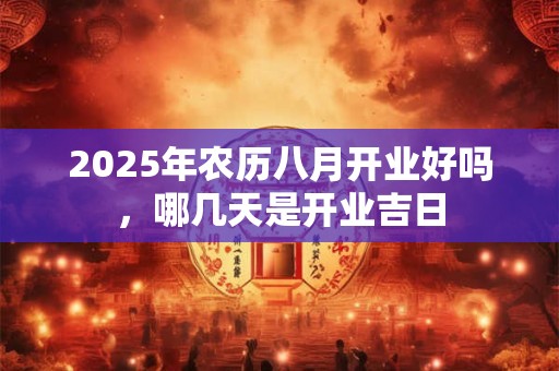2025年农历八月开业好吗，哪几天是开业吉日