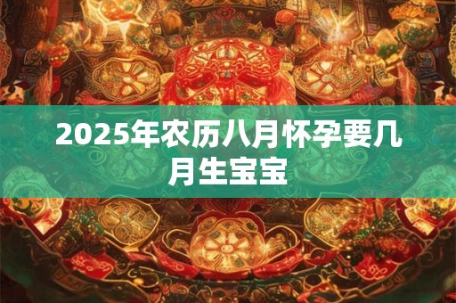 2025年农历八月怀孕要几月生宝宝