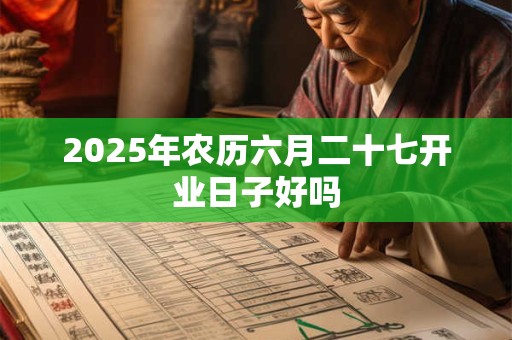 2025年农历六月二十七开业日子好吗