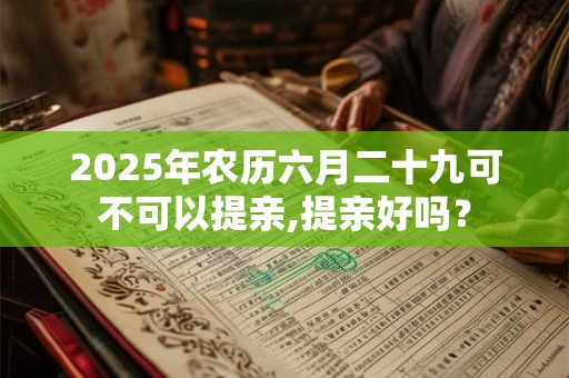 2025年农历六月二十九可不可以提亲,提亲好吗？