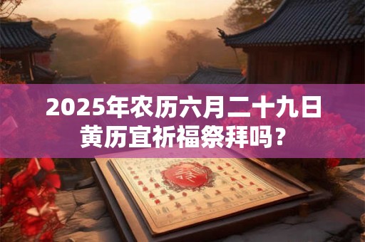 2025年农历六月二十九日是出殡黄道吉日吗？