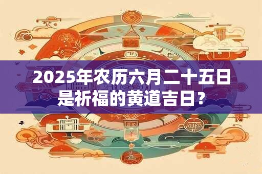 2025年农历六月二十五日是祈福的黄道吉日？