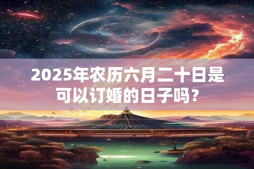 2025年农历六月二十日是可以订婚的日子吗？