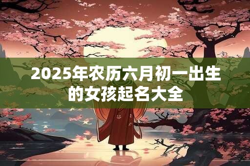 2025年农历六月初一出生的女孩起名大全
