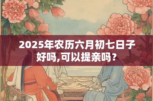 详细阅读:2025年农历六月初七日子好吗,可以提亲吗? 2025年农历六月初七日子好吗,可以提亲吗?