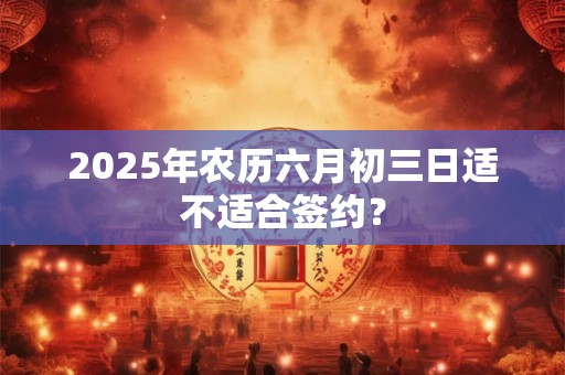 2025年农历六月初七老黄历 今天是几月几号