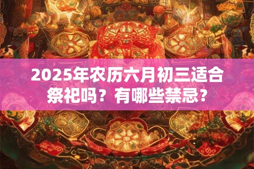 2025年农历六月初三适合祭祀吗？有哪些禁忌？