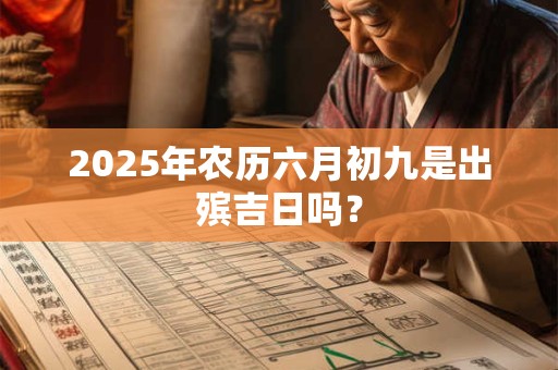 2025年农历六月初九是出殡吉日吗？