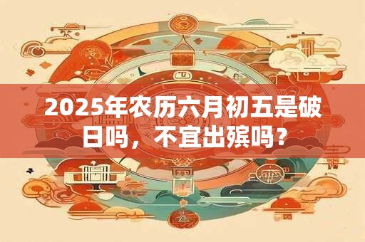 2025年农历六月初五是破日吗，不宜出殡吗？