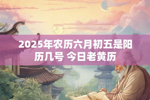 2025年农历六月初五是阳历几号 今日老黄历