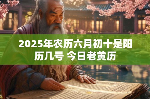 2025年农历六月初十是阳历几号 今日老黄历