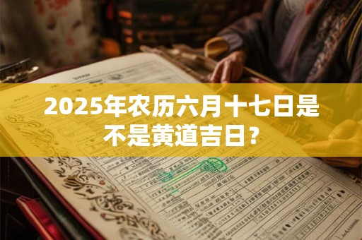 2025年农历六月十七日是不是黄道吉日？