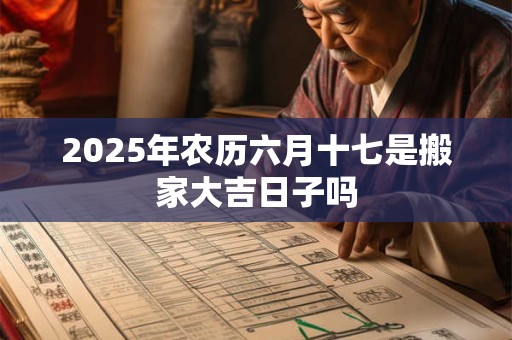2025年农历六月十七是搬家大吉日子吗