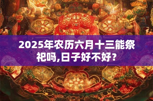 2025年农历六月十三能祭祀吗,日子好不好？