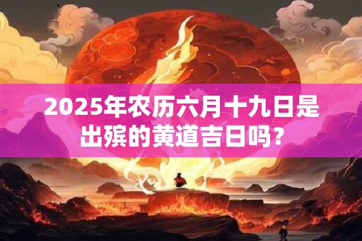 2025年农历六月十九日是出殡的黄道吉日吗？