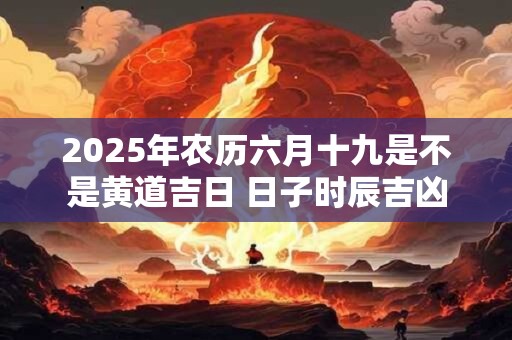 2025年农历六月十九是什么日子 开业好不好