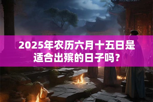 2025年农历六月十五是阳历几号 今日老黄历
