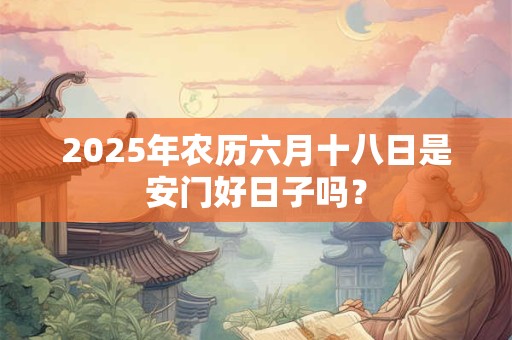 2025年农历六月十八日是安门好日子吗？