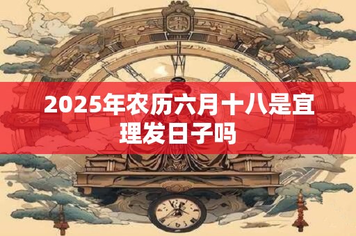2025年农历六月十八是宜理发日子吗