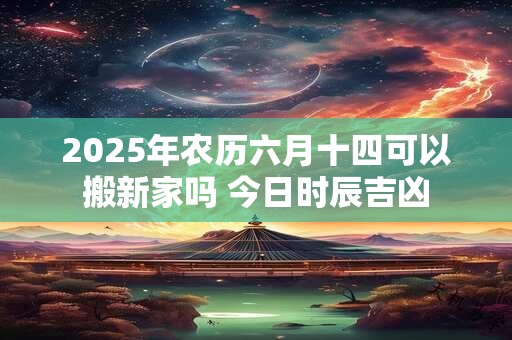 2025年农历六月十四日子搬家好吗 日子卦象吉凶