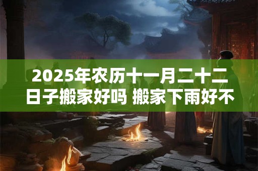 2025年农历十一月二十二日子搬家好吗 搬家下雨好不好
