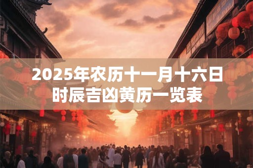 2025年农历十一月十六日怎么样？是吉日吗？