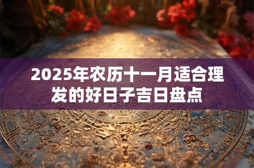 2025年农历十一月适合理发的好日子吉日盘点