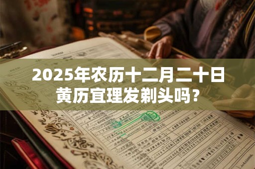 2025年农历十二月二十日黄历宜理发剃头吗？