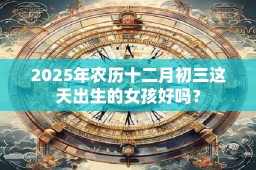 2025年农历十二月初三这天出生的女孩好吗？