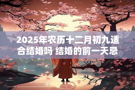 2025年农历十二月初九适合结婚吗 结婚的前一天忌讳什么