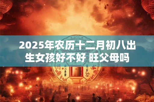 2025年农历十二月初八出生女孩好不好 旺父母吗