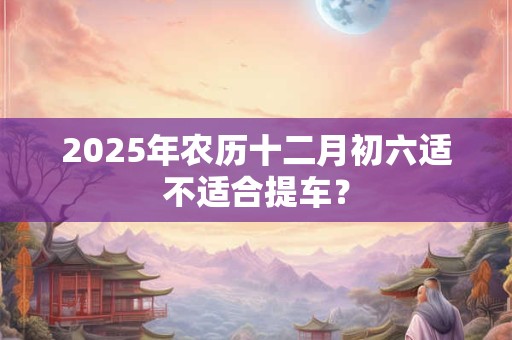 2025年农历十二月初六日是可以出殡的日子吗