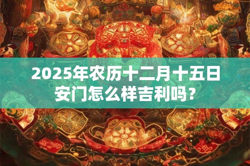 2025年农历十二月十五日祈福是吉利的吗