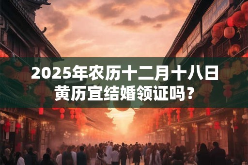 2025年农历十二月十八日黄历宜结婚领证吗？