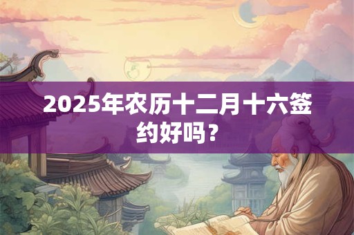 2025年农历十二月十六签约好吗？