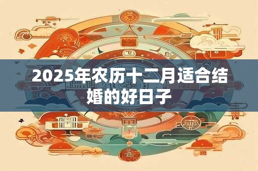 2025年农历十二月适合搬家的黄道吉日查询