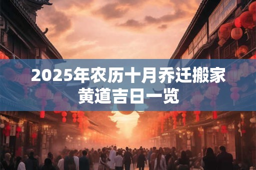2025年农历十月乔迁搬家黄道吉日一览