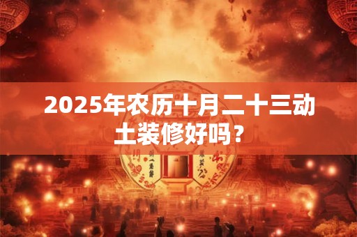 详细阅读:2025年农历十月二十三动土装修好吗? 2025年农历十月二十三动土装修好吗?