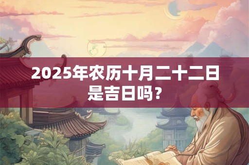 2025年农历十月二十二日是吉日吗？