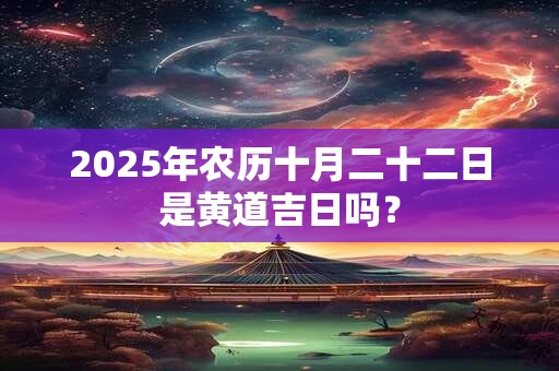 2025年农历十月二十二日是黄道吉日吗？
