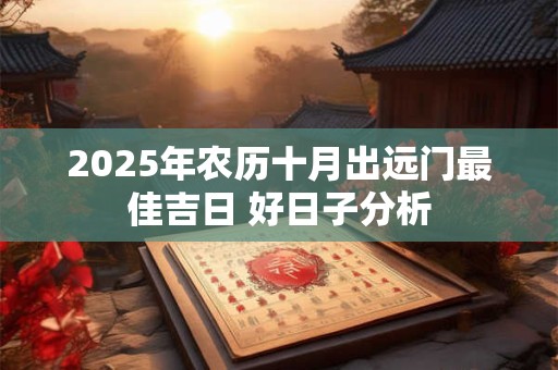 2025年农历十月出远门最佳吉日 好日子分析